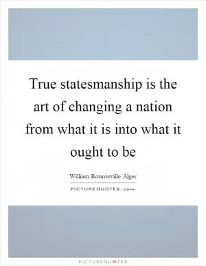 True statesmanship is the art of changing a nation from what it is into what it ought to be Picture Quote #1