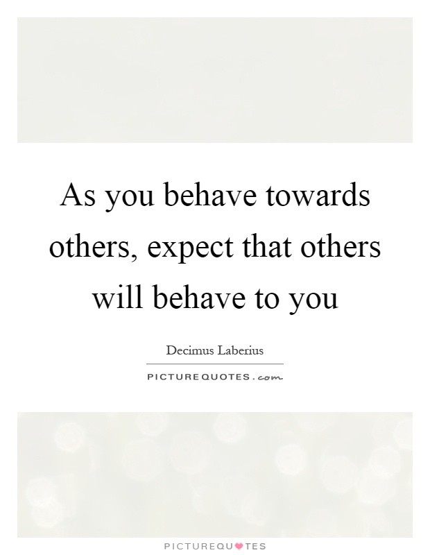 As you behave towards others, expect that others will behave to... | Picture Quotes