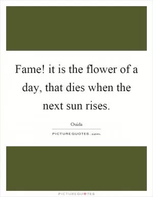 Fame! it is the flower of a day, that dies when the next sun rises Picture Quote #1