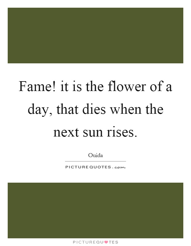 Fame! it is the flower of a day, that dies when the next sun rises Picture Quote #1