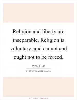 Religion and liberty are inseparable. Religion is voluntary, and cannot and ought not to be forced Picture Quote #1