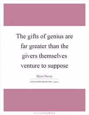 The gifts of genius are far greater than the givers themselves venture to suppose Picture Quote #1