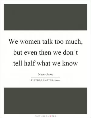 We women talk too much, but even then we don’t tell half what we know Picture Quote #1