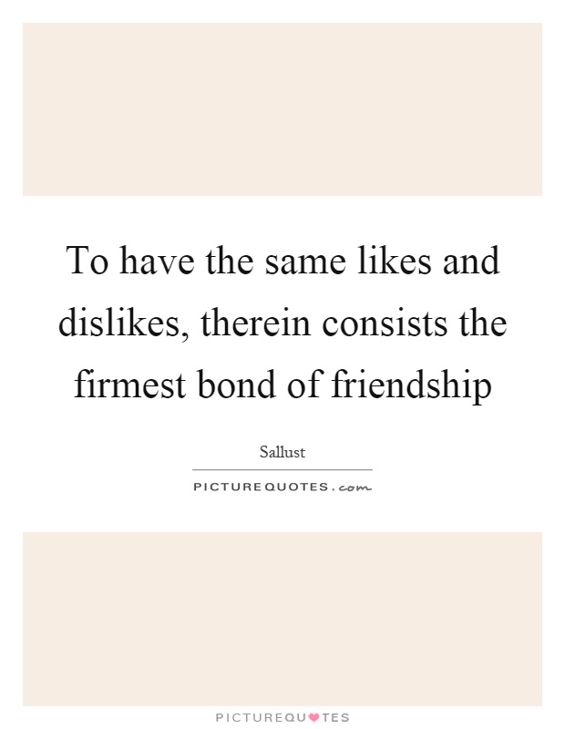 To have the same likes and dislikes, therein consists the firmest bond of friendship Picture Quote #1
