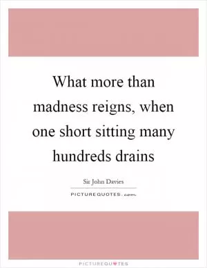 What more than madness reigns, when one short sitting many hundreds drains Picture Quote #1