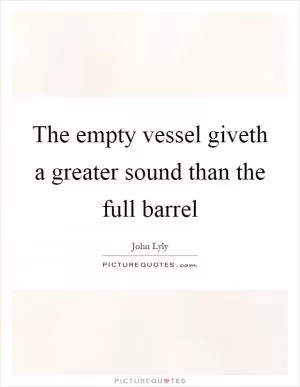 The empty vessel giveth a greater sound than the full barrel Picture Quote #1