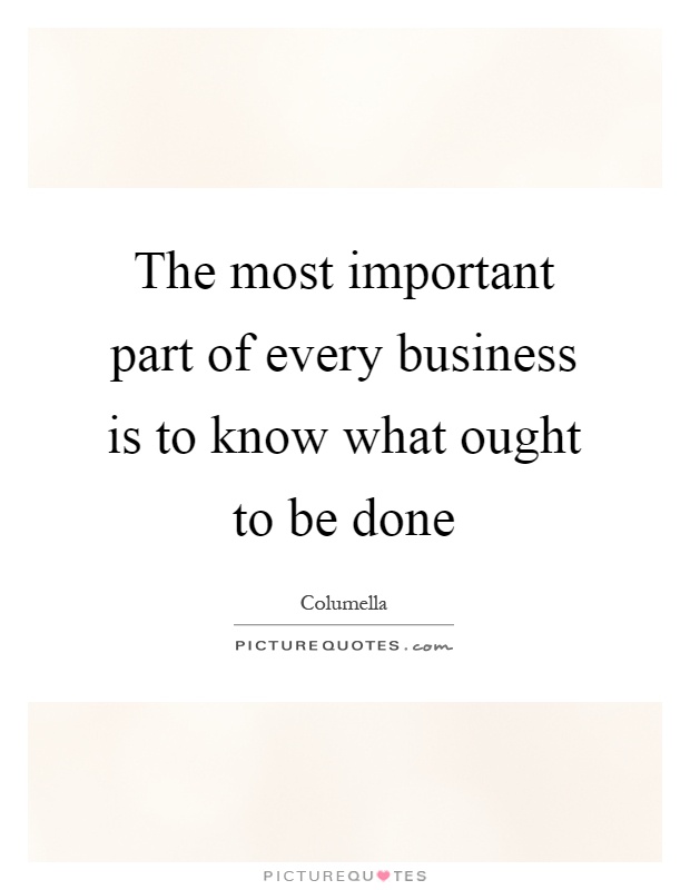 The most important part of every business is to know what ought to be done Picture Quote #1