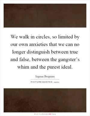 We walk in circles, so limited by our own anxieties that we can no longer distinguish between true and false, between the gangster’s whim and the purest ideal Picture Quote #1