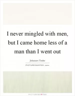 I never mingled with men, but I came home less of a man than I went out Picture Quote #1