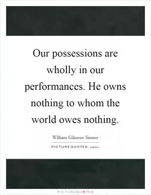 Our possessions are wholly in our performances. He owns nothing to whom the world owes nothing Picture Quote #1