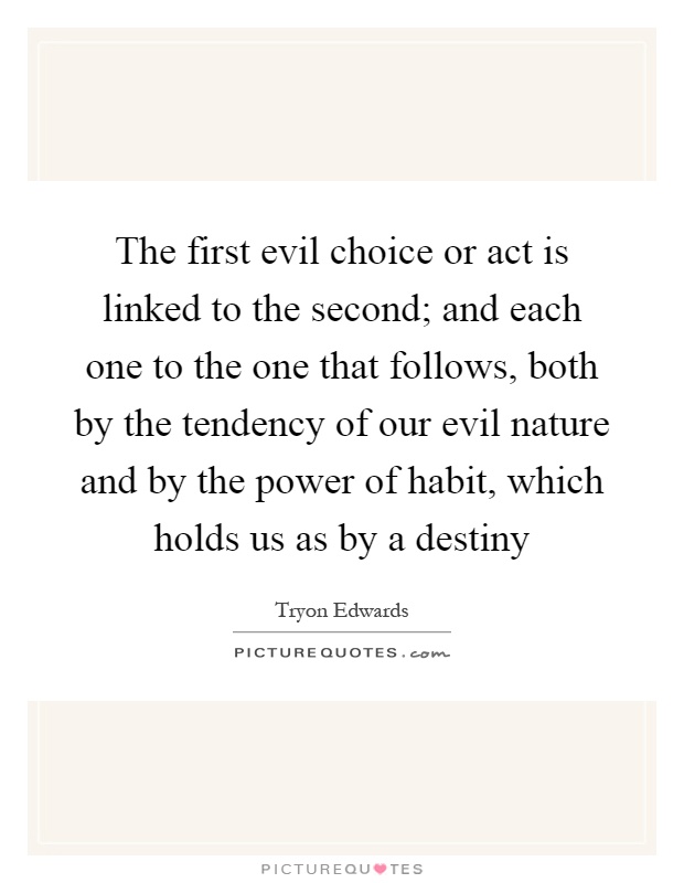 The first evil choice or act is linked to the second; and each one to the one that follows, both by the tendency of our evil nature and by the power of habit, which holds us as by a destiny Picture Quote #1