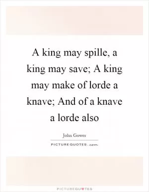 A king may spille, a king may save; A king may make of lorde a knave; And of a knave a lorde also Picture Quote #1