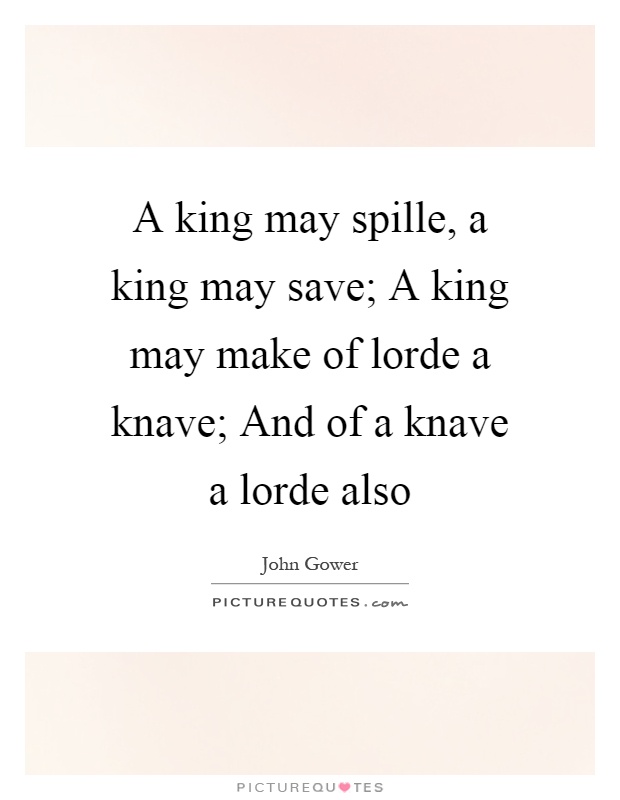 A king may spille, a king may save; A king may make of lorde a knave; And of a knave a lorde also Picture Quote #1