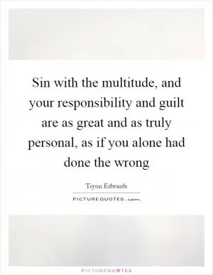 Sin with the multitude, and your responsibility and guilt are as great and as truly personal, as if you alone had done the wrong Picture Quote #1