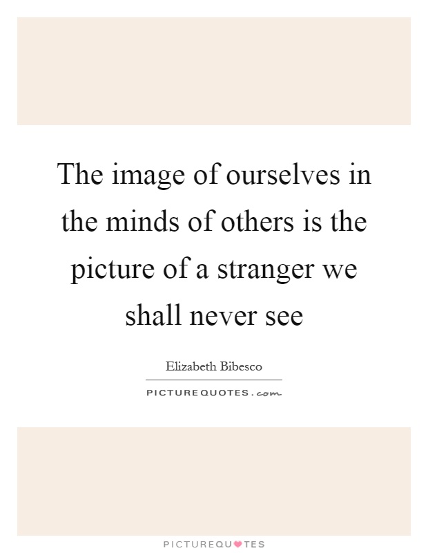 The image of ourselves in the minds of others is the picture of a stranger we shall never see Picture Quote #1