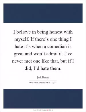 I believe in being honest with myself. If there’s one thing I hate it’s when a comedian is great and won’t admit it. I’ve never met one like that, but if I did, I’d hate them Picture Quote #1