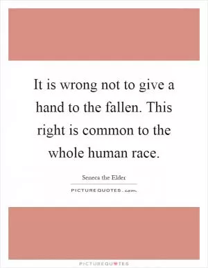 It is wrong not to give a hand to the fallen. This right is common to the whole human race Picture Quote #1