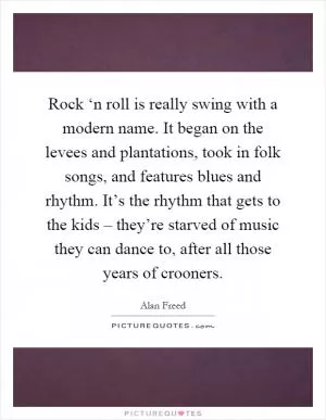 Rock ‘n roll is really swing with a modern name. It began on the levees and plantations, took in folk songs, and features blues and rhythm. It’s the rhythm that gets to the kids – they’re starved of music they can dance to, after all those years of crooners Picture Quote #1