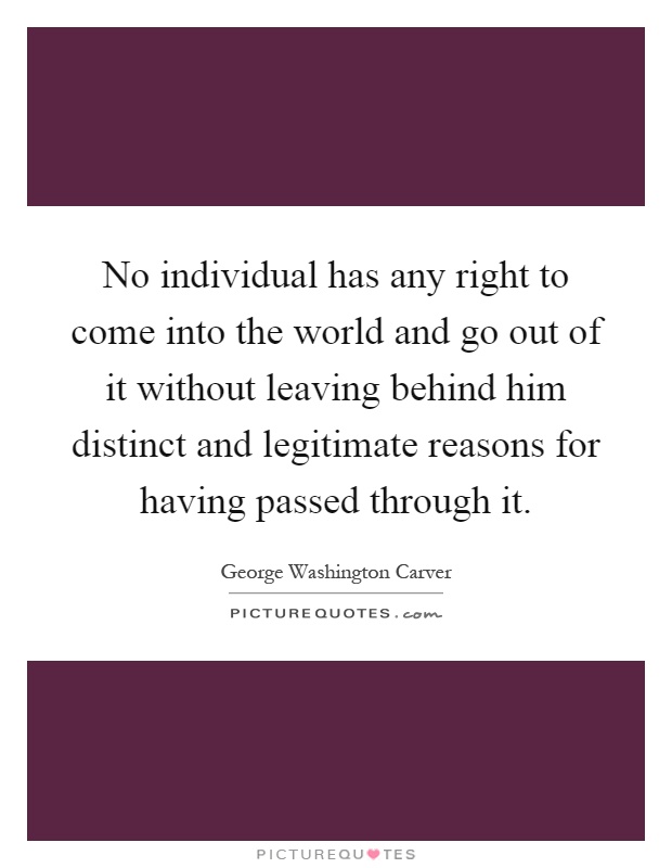 No individual has any right to come into the world and go out of it without leaving behind him distinct and legitimate reasons for having passed through it Picture Quote #1
