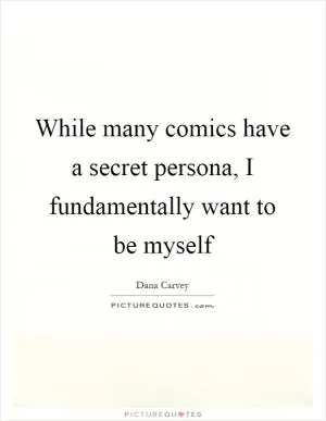 While many comics have a secret persona, I fundamentally want to be myself Picture Quote #1