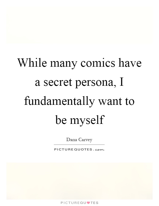 While many comics have a secret persona, I fundamentally want to be myself Picture Quote #1