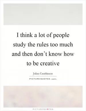 I think a lot of people study the rules too much and then don’t know how to be creative Picture Quote #1