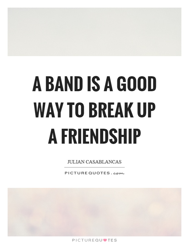 A band is a good way to break up a friendship Picture Quote #1