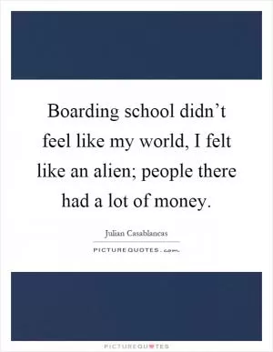Boarding school didn’t feel like my world, I felt like an alien; people there had a lot of money Picture Quote #1