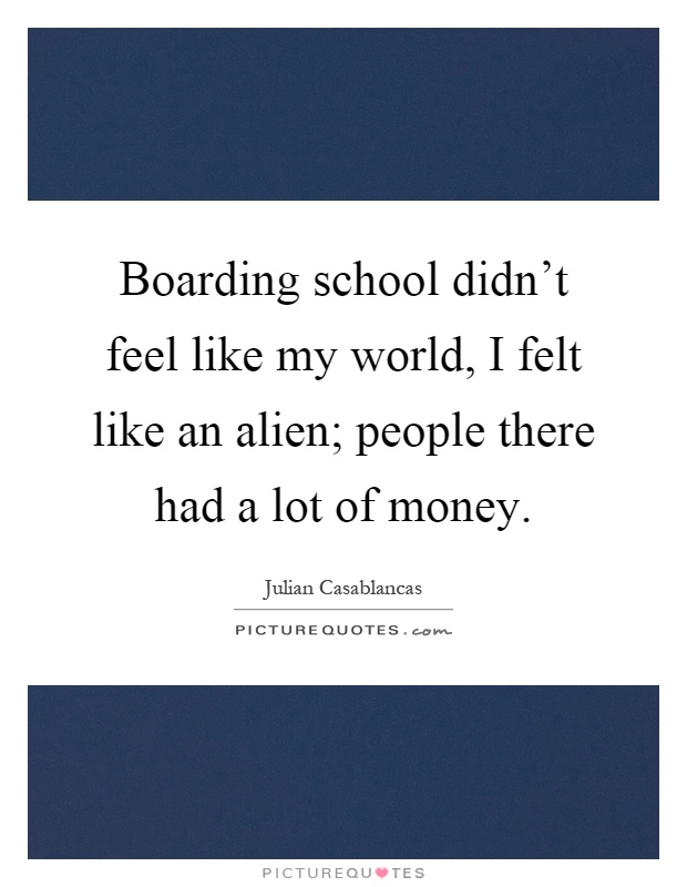Boarding school didn't feel like my world, I felt like an alien; people there had a lot of money Picture Quote #1