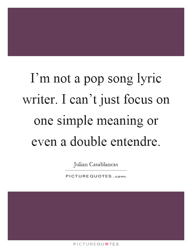I'm not a pop song lyric writer. I can't just focus on one simple meaning or even a double entendre Picture Quote #1