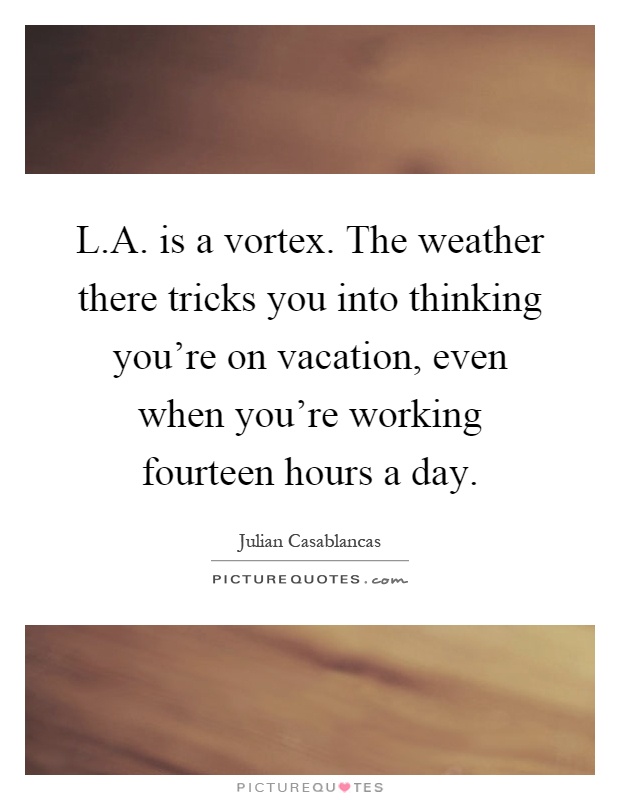 L.A. is a vortex. The weather there tricks you into thinking you're on vacation, even when you're working fourteen hours a day Picture Quote #1