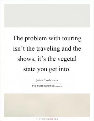 The problem with touring isn’t the traveling and the shows, it’s the vegetal state you get into Picture Quote #1