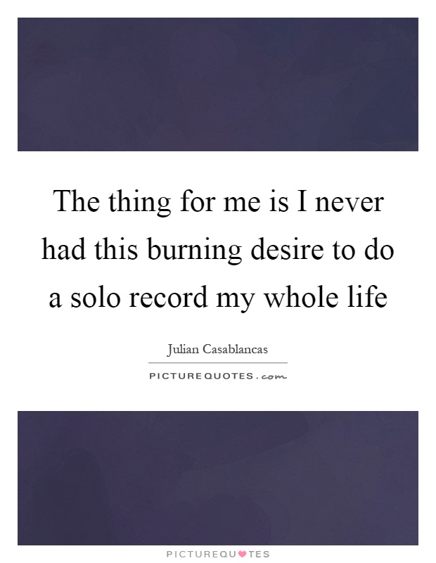 The thing for me is I never had this burning desire to do a solo record my whole life Picture Quote #1