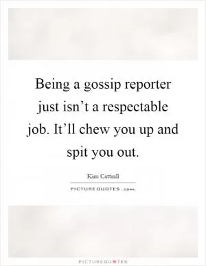 Being a gossip reporter just isn’t a respectable job. It’ll chew you up and spit you out Picture Quote #1