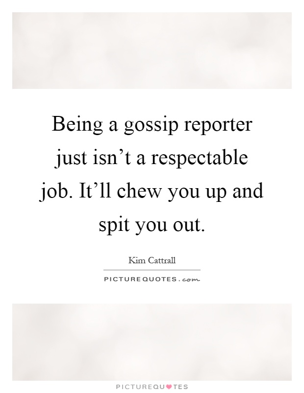 Being a gossip reporter just isn't a respectable job. It'll chew you up and spit you out Picture Quote #1