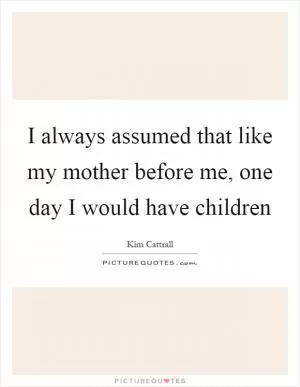 I always assumed that like my mother before me, one day I would have children Picture Quote #1