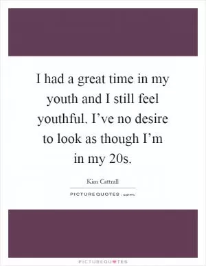 I had a great time in my youth and I still feel youthful. I’ve no desire to look as though I’m in my 20s Picture Quote #1