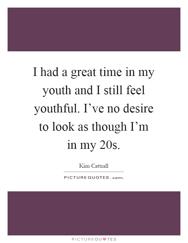 I had a great time in my youth and I still feel youthful. I've no desire to look as though I'm in my 20s Picture Quote #1