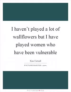 I haven’t played a lot of wallflowers but I have played women who have been vulnerable Picture Quote #1