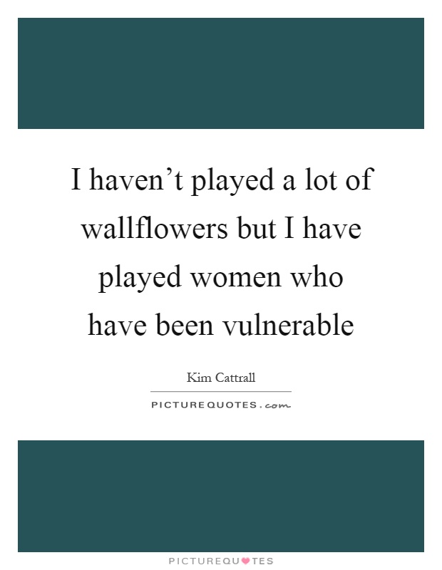 I haven't played a lot of wallflowers but I have played women who have been vulnerable Picture Quote #1