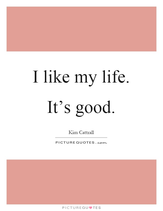 I like my life. It's good Picture Quote #1