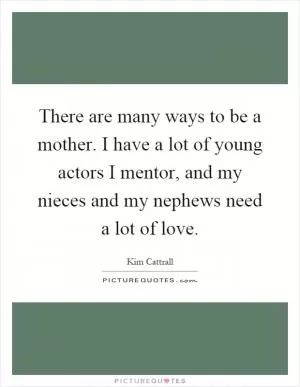 There are many ways to be a mother. I have a lot of young actors I mentor, and my nieces and my nephews need a lot of love Picture Quote #1