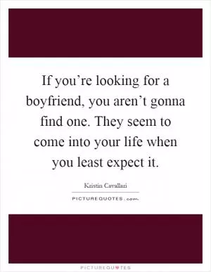 If you’re looking for a boyfriend, you aren’t gonna find one. They seem to come into your life when you least expect it Picture Quote #1
