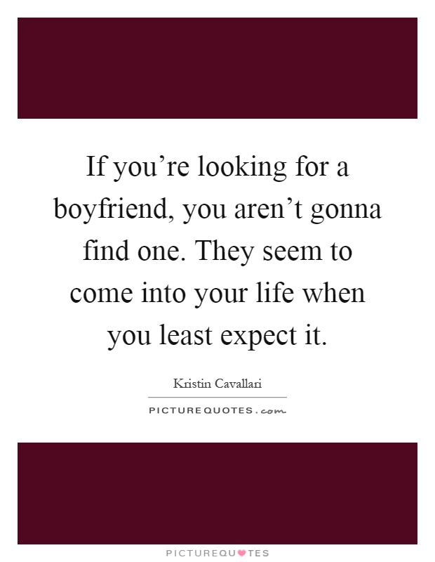 If you're looking for a boyfriend, you aren't gonna find one. They seem to come into your life when you least expect it Picture Quote #1