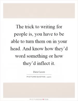 The trick to writing for people is, you have to be able to turn them on in your head. And know how they’d word something or how they’d inflect it Picture Quote #1