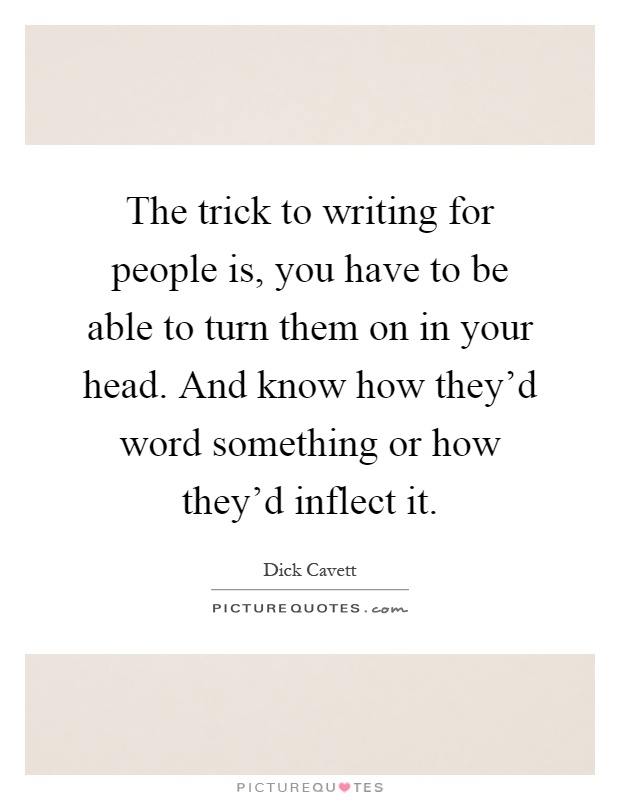 The trick to writing for people is, you have to be able to turn them on in your head. And know how they'd word something or how they'd inflect it Picture Quote #1