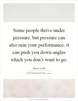 Some people thrive under pressure, but pressure can also ruin your performance, it can push you down angles which you don’t want to go Picture Quote #1