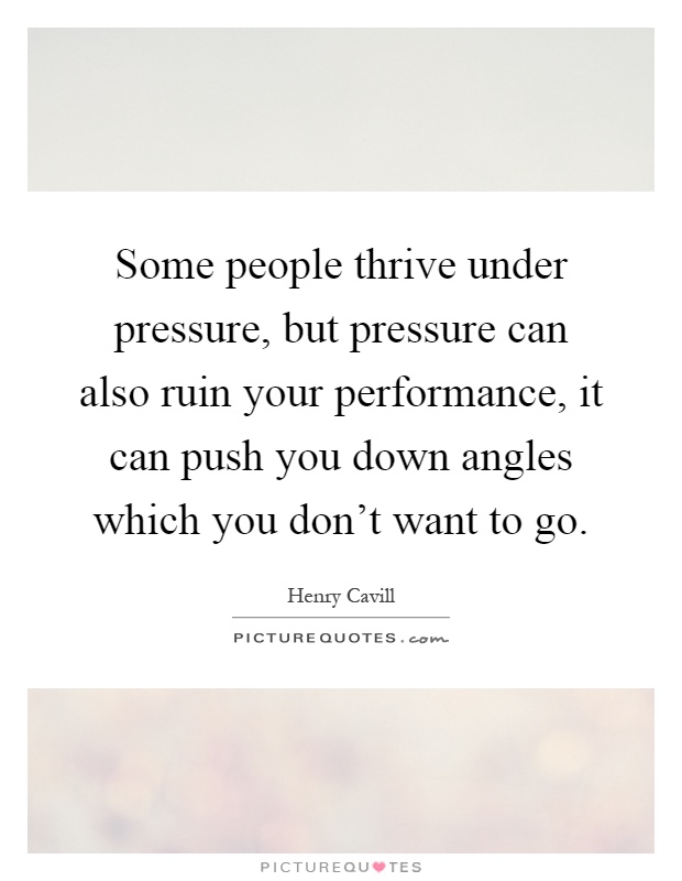 Some people thrive under pressure, but pressure can also ruin your performance, it can push you down angles which you don't want to go Picture Quote #1