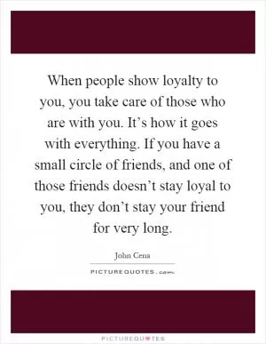 When people show loyalty to you, you take care of those who are with you. It’s how it goes with everything. If you have a small circle of friends, and one of those friends doesn’t stay loyal to you, they don’t stay your friend for very long Picture Quote #1
