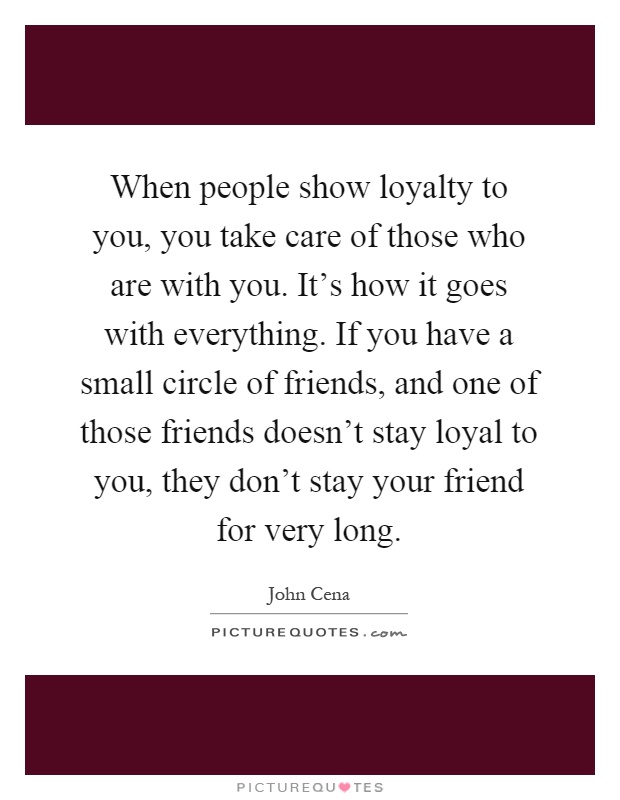 When people show loyalty to you, you take care of those who are with you. It's how it goes with everything. If you have a small circle of friends, and one of those friends doesn't stay loyal to you, they don't stay your friend for very long Picture Quote #1